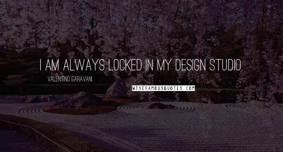 Valentino Garavani Quotes: I am always locked in my design studio.