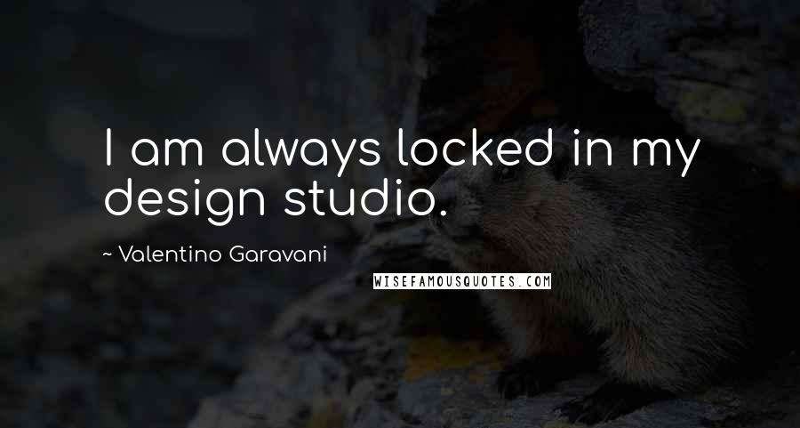 Valentino Garavani Quotes: I am always locked in my design studio.