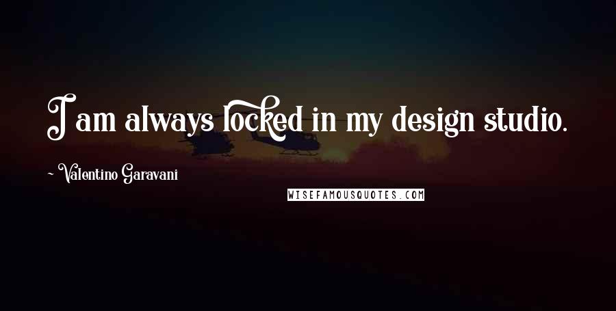 Valentino Garavani Quotes: I am always locked in my design studio.