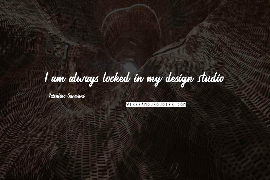 Valentino Garavani Quotes: I am always locked in my design studio.