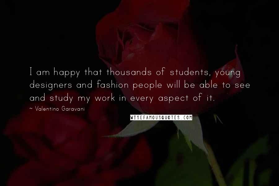 Valentino Garavani Quotes: I am happy that thousands of students, young designers and fashion people will be able to see and study my work in every aspect of it.