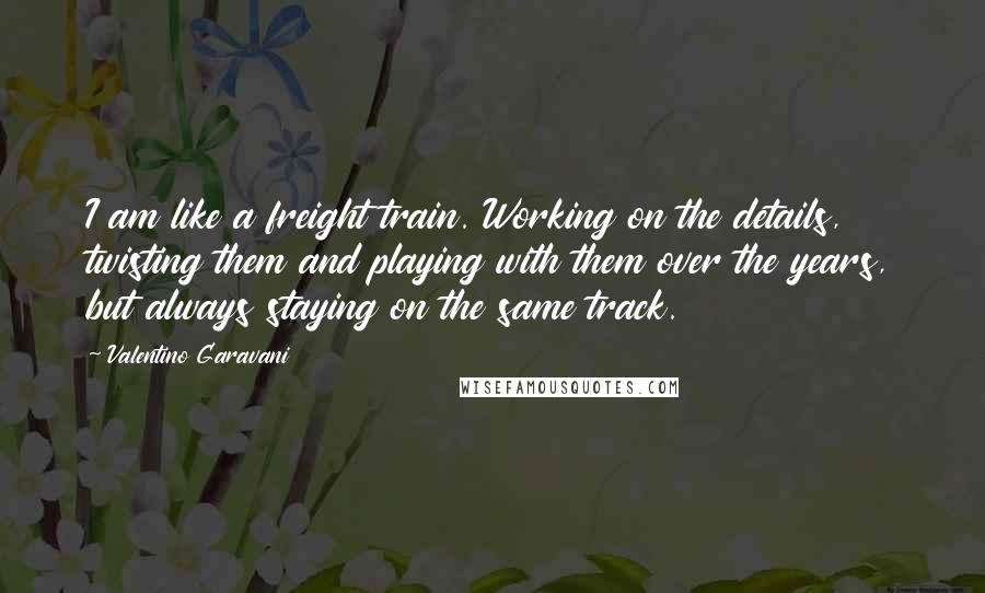 Valentino Garavani Quotes: I am like a freight train. Working on the details, twisting them and playing with them over the years, but always staying on the same track.