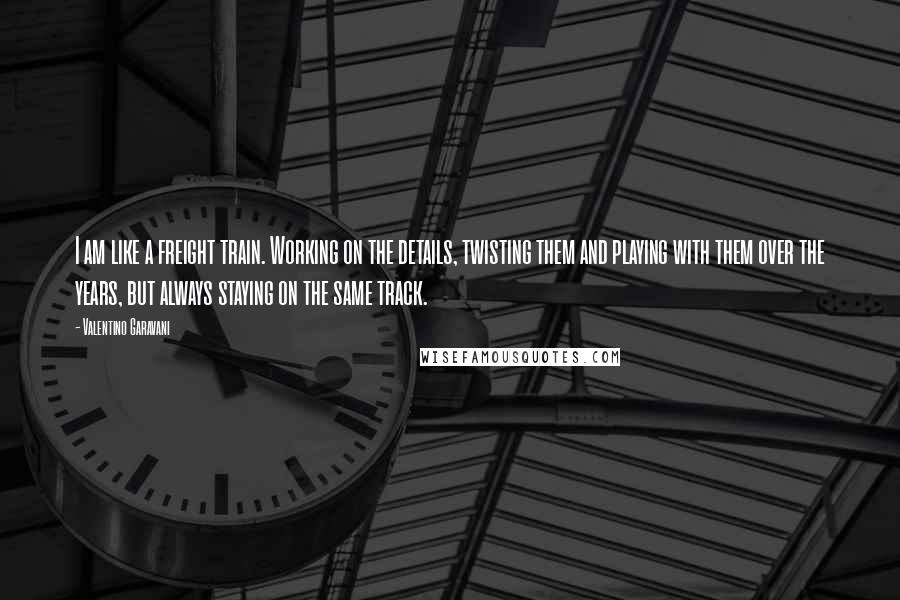 Valentino Garavani Quotes: I am like a freight train. Working on the details, twisting them and playing with them over the years, but always staying on the same track.