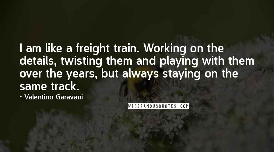 Valentino Garavani Quotes: I am like a freight train. Working on the details, twisting them and playing with them over the years, but always staying on the same track.