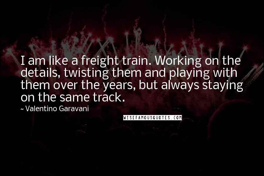 Valentino Garavani Quotes: I am like a freight train. Working on the details, twisting them and playing with them over the years, but always staying on the same track.