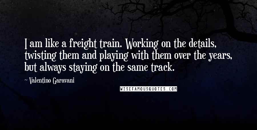 Valentino Garavani Quotes: I am like a freight train. Working on the details, twisting them and playing with them over the years, but always staying on the same track.