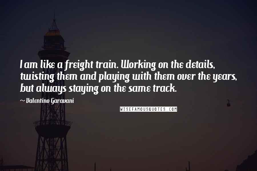 Valentino Garavani Quotes: I am like a freight train. Working on the details, twisting them and playing with them over the years, but always staying on the same track.
