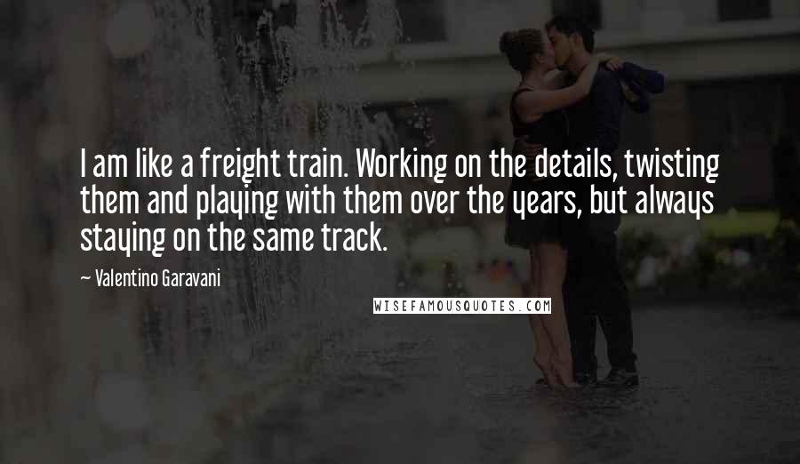 Valentino Garavani Quotes: I am like a freight train. Working on the details, twisting them and playing with them over the years, but always staying on the same track.