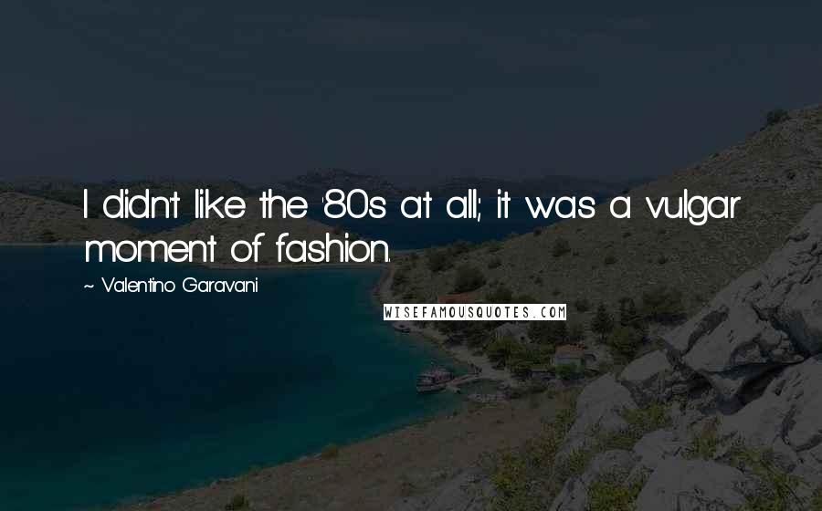 Valentino Garavani Quotes: I didn't like the '80s at all; it was a vulgar moment of fashion.