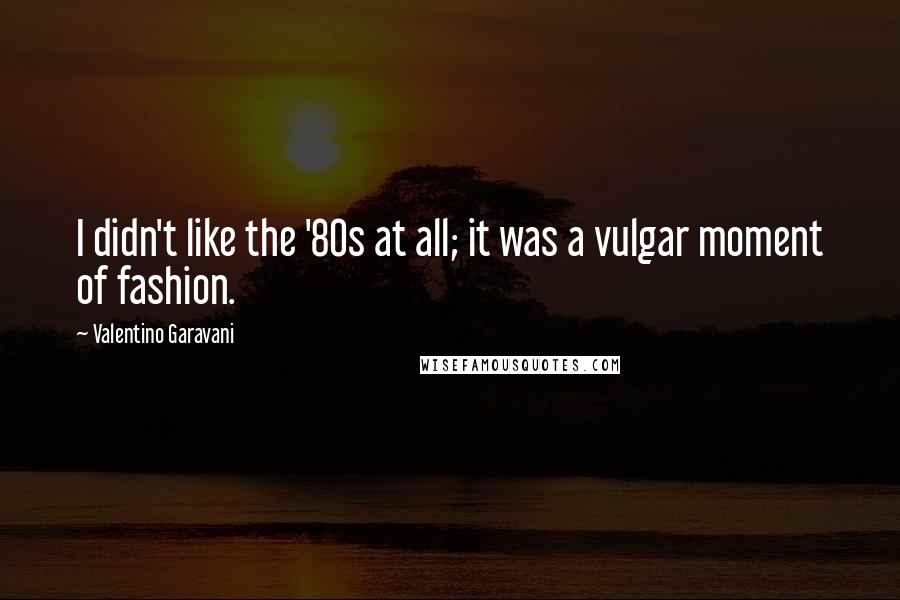 Valentino Garavani Quotes: I didn't like the '80s at all; it was a vulgar moment of fashion.