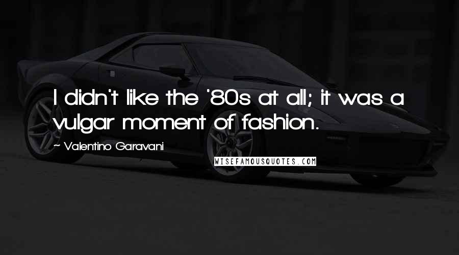 Valentino Garavani Quotes: I didn't like the '80s at all; it was a vulgar moment of fashion.