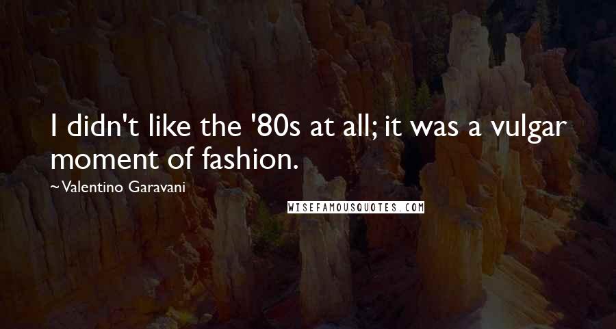 Valentino Garavani Quotes: I didn't like the '80s at all; it was a vulgar moment of fashion.