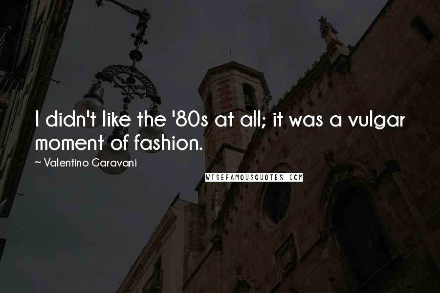 Valentino Garavani Quotes: I didn't like the '80s at all; it was a vulgar moment of fashion.