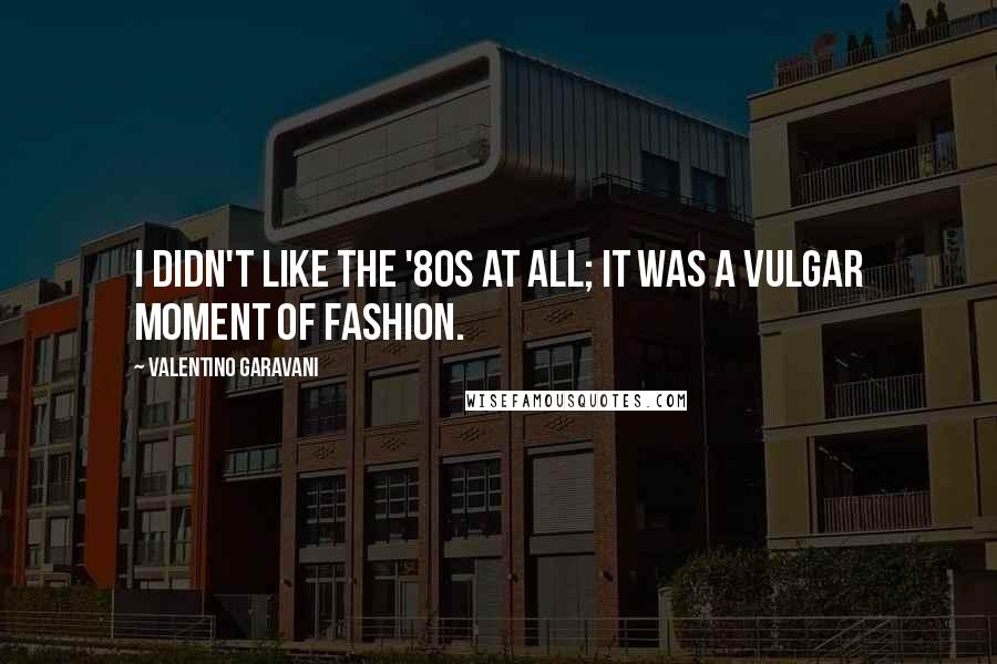Valentino Garavani Quotes: I didn't like the '80s at all; it was a vulgar moment of fashion.