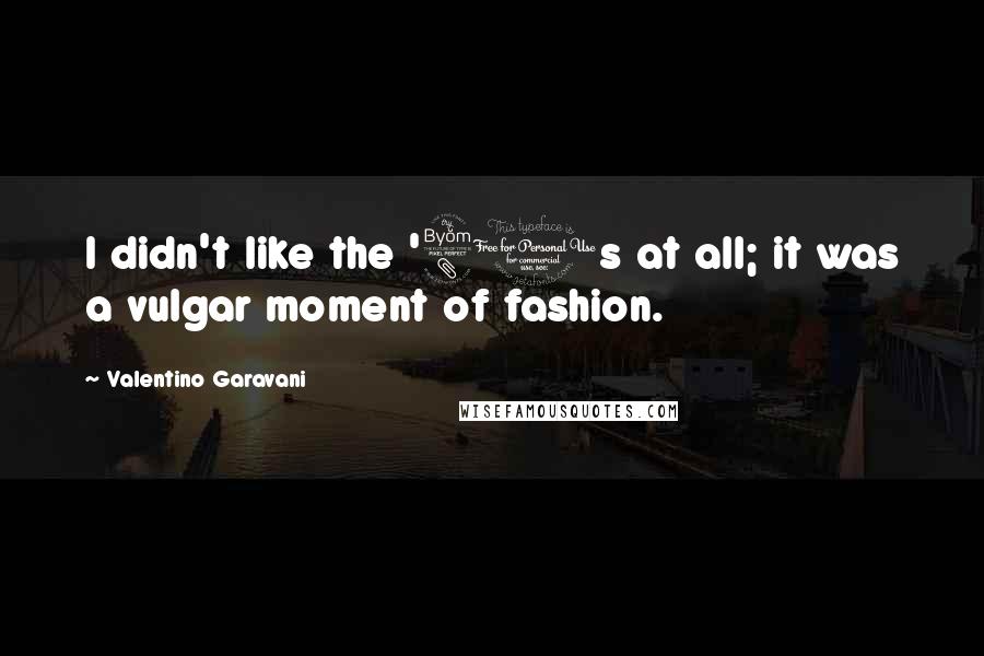 Valentino Garavani Quotes: I didn't like the '80s at all; it was a vulgar moment of fashion.
