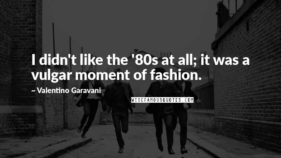 Valentino Garavani Quotes: I didn't like the '80s at all; it was a vulgar moment of fashion.