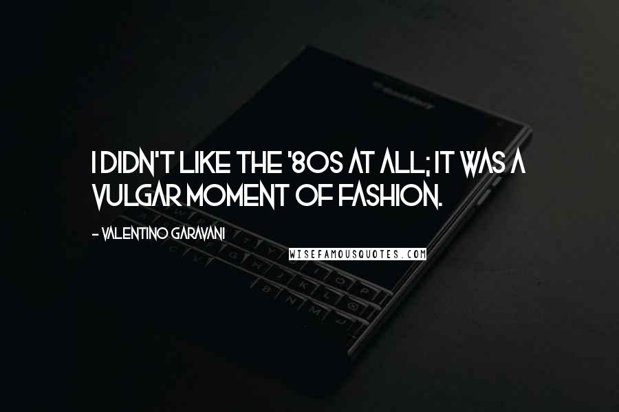 Valentino Garavani Quotes: I didn't like the '80s at all; it was a vulgar moment of fashion.