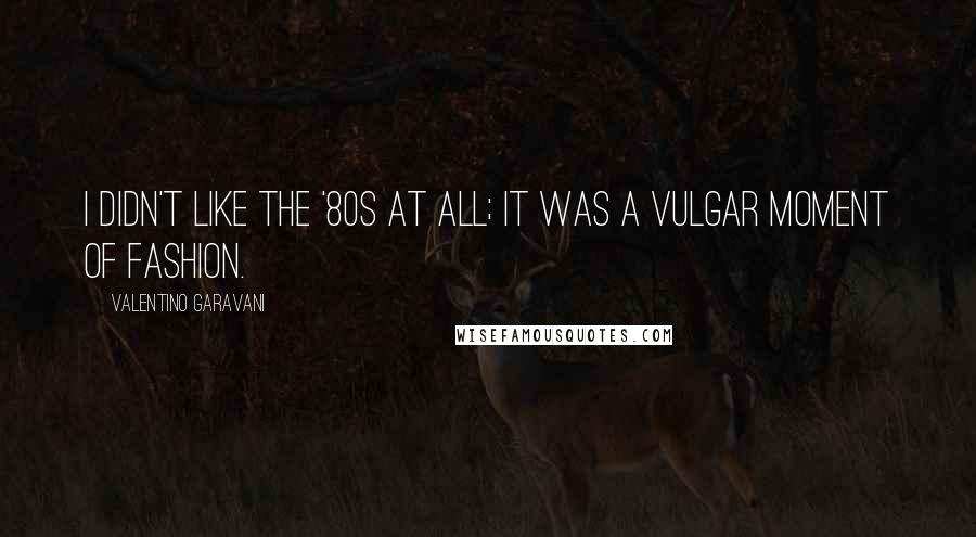 Valentino Garavani Quotes: I didn't like the '80s at all; it was a vulgar moment of fashion.