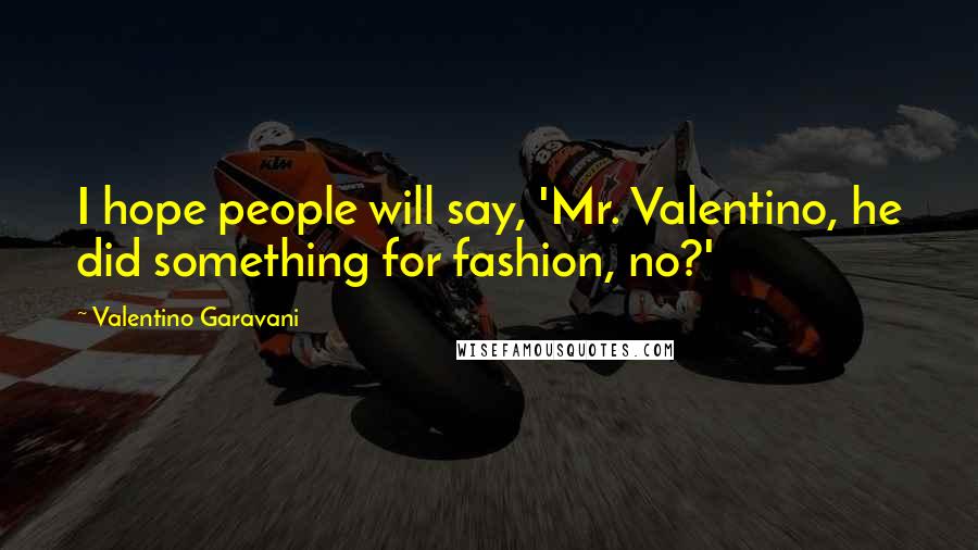 Valentino Garavani Quotes: I hope people will say, 'Mr. Valentino, he did something for fashion, no?'