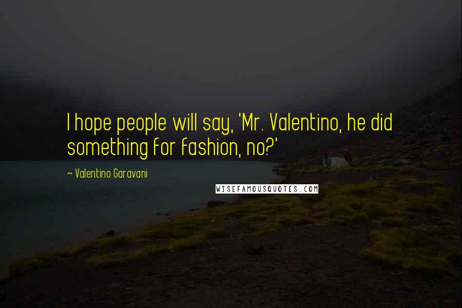 Valentino Garavani Quotes: I hope people will say, 'Mr. Valentino, he did something for fashion, no?'
