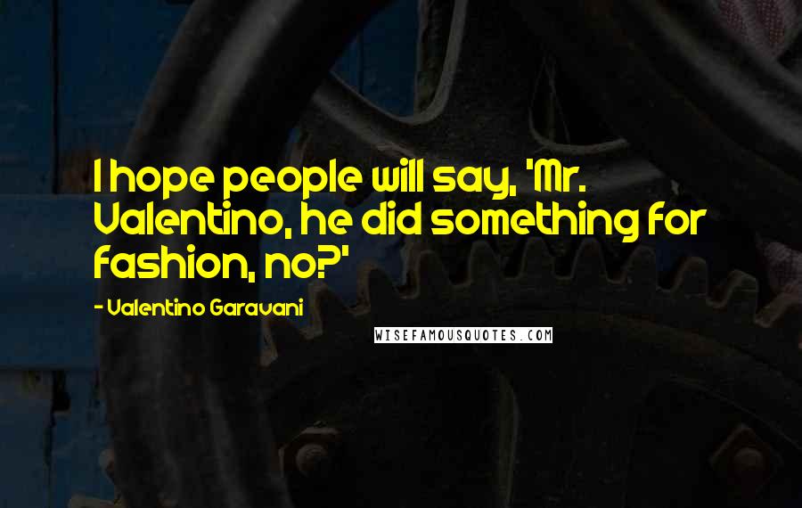Valentino Garavani Quotes: I hope people will say, 'Mr. Valentino, he did something for fashion, no?'