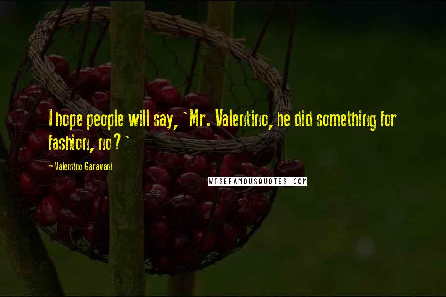 Valentino Garavani Quotes: I hope people will say, 'Mr. Valentino, he did something for fashion, no?'