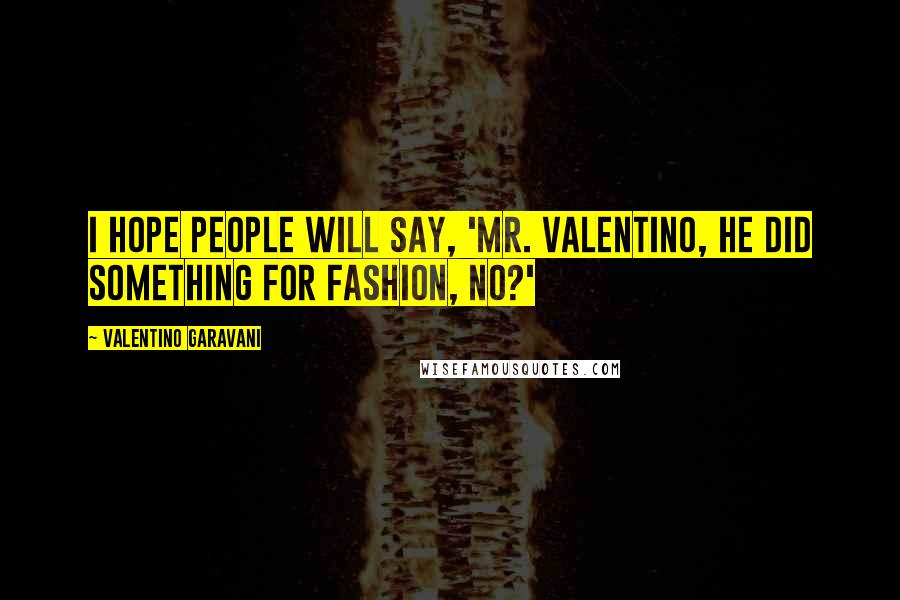 Valentino Garavani Quotes: I hope people will say, 'Mr. Valentino, he did something for fashion, no?'