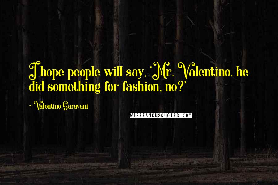 Valentino Garavani Quotes: I hope people will say, 'Mr. Valentino, he did something for fashion, no?'