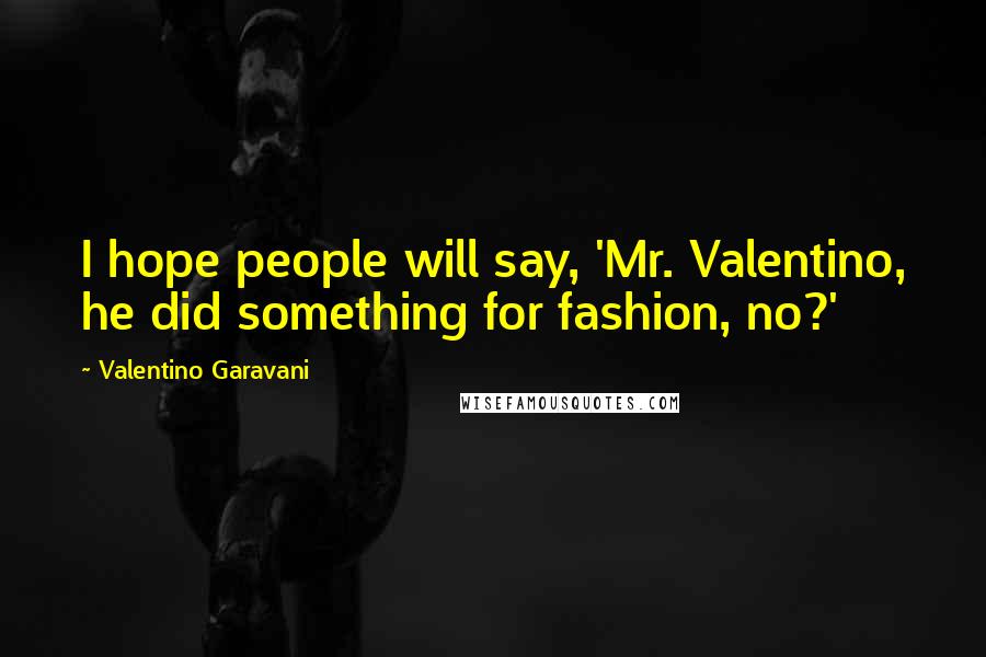 Valentino Garavani Quotes: I hope people will say, 'Mr. Valentino, he did something for fashion, no?'