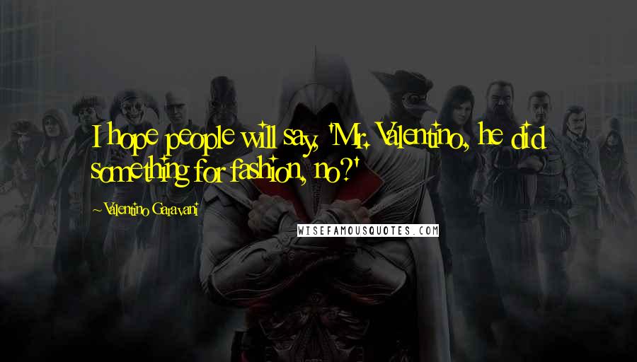 Valentino Garavani Quotes: I hope people will say, 'Mr. Valentino, he did something for fashion, no?'