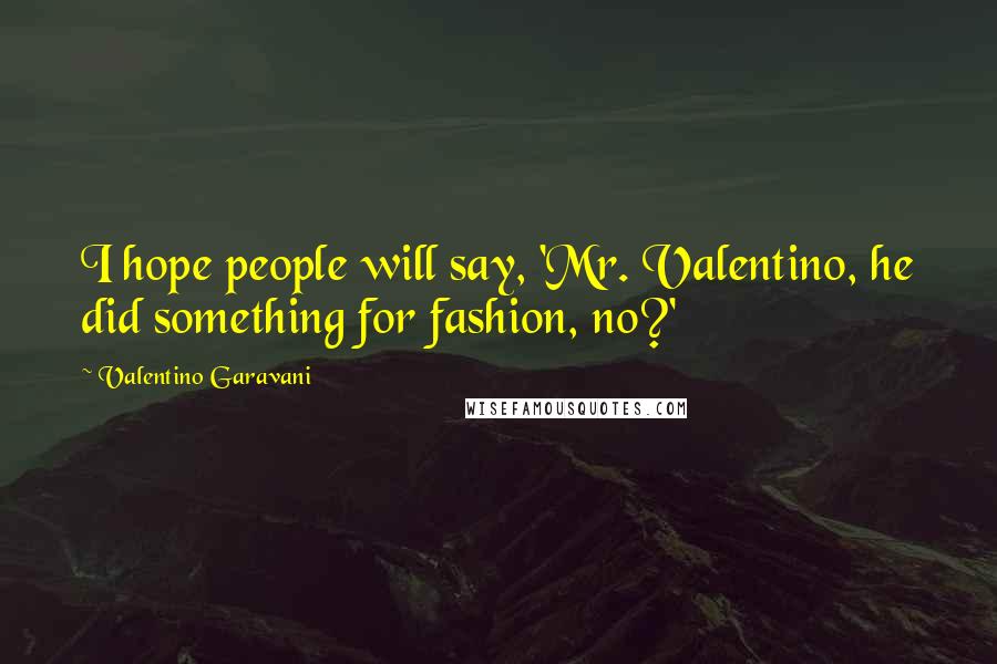Valentino Garavani Quotes: I hope people will say, 'Mr. Valentino, he did something for fashion, no?'
