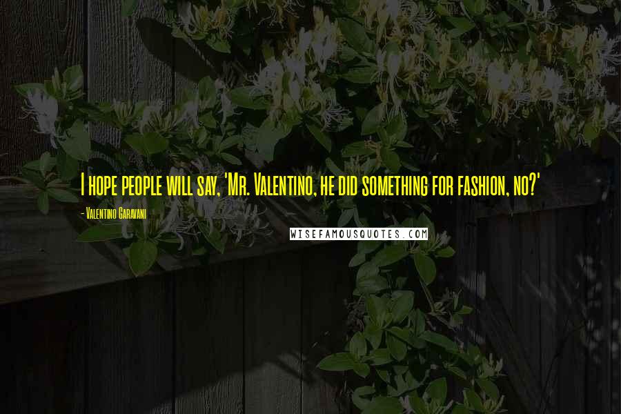 Valentino Garavani Quotes: I hope people will say, 'Mr. Valentino, he did something for fashion, no?'