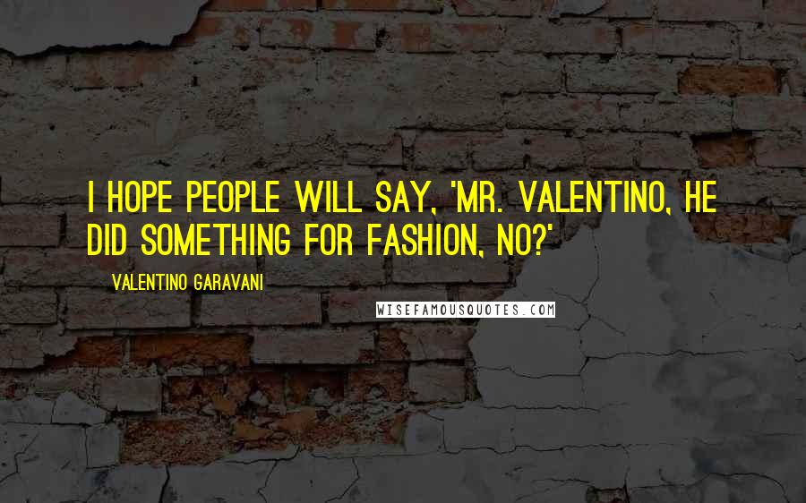 Valentino Garavani Quotes: I hope people will say, 'Mr. Valentino, he did something for fashion, no?'