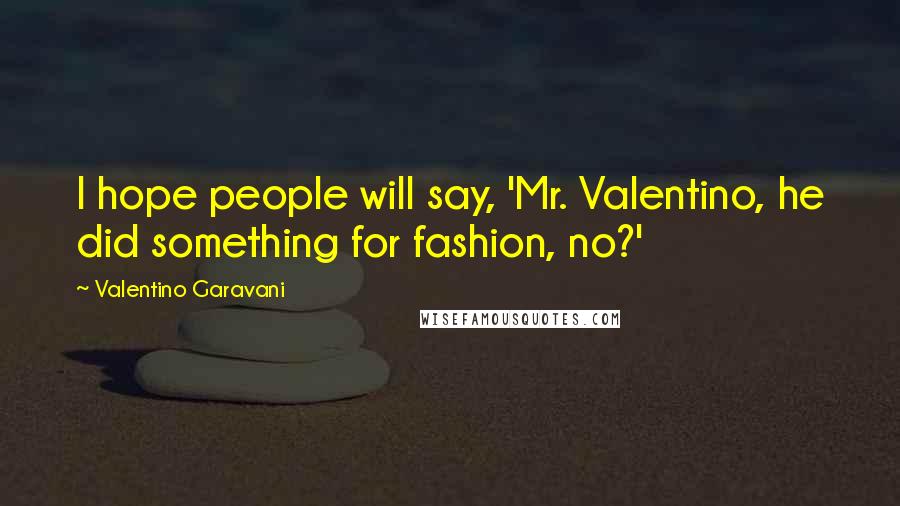 Valentino Garavani Quotes: I hope people will say, 'Mr. Valentino, he did something for fashion, no?'
