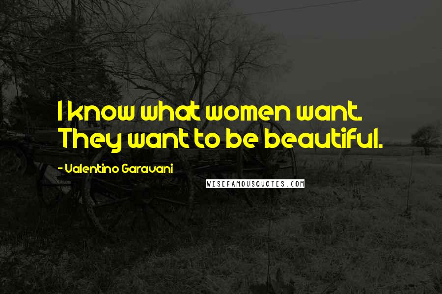Valentino Garavani Quotes: I know what women want. They want to be beautiful.