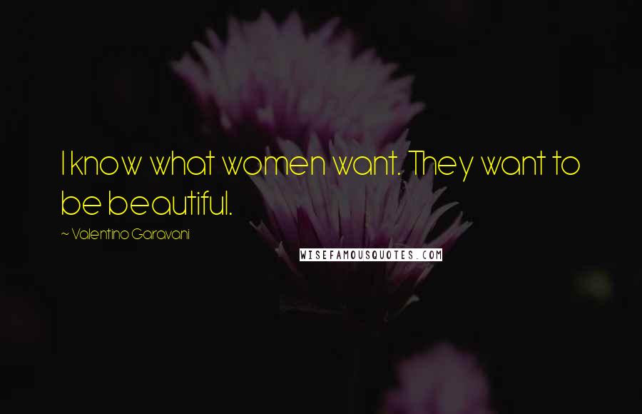 Valentino Garavani Quotes: I know what women want. They want to be beautiful.