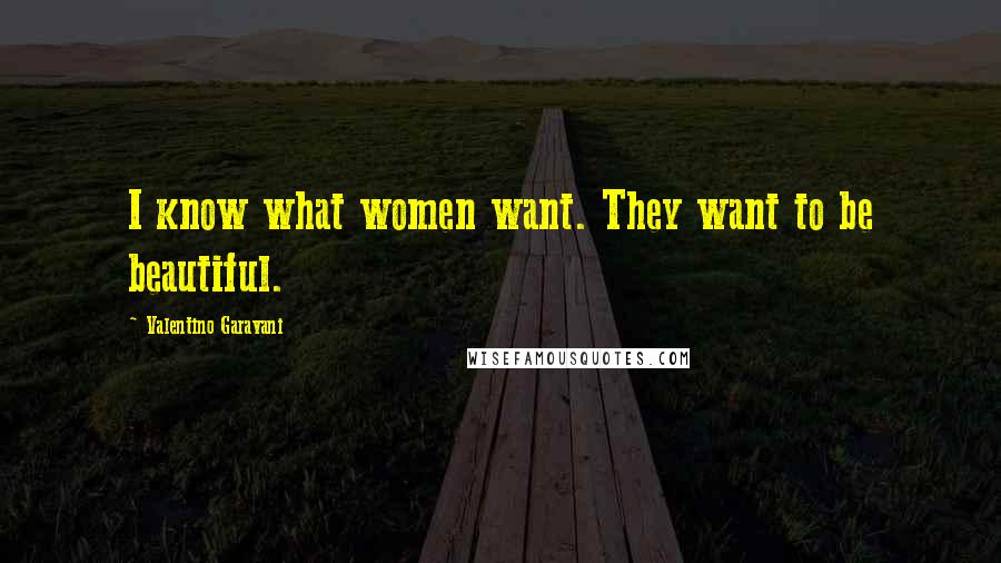 Valentino Garavani Quotes: I know what women want. They want to be beautiful.