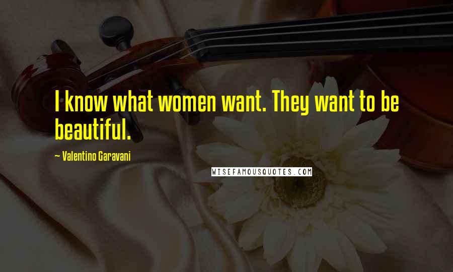 Valentino Garavani Quotes: I know what women want. They want to be beautiful.