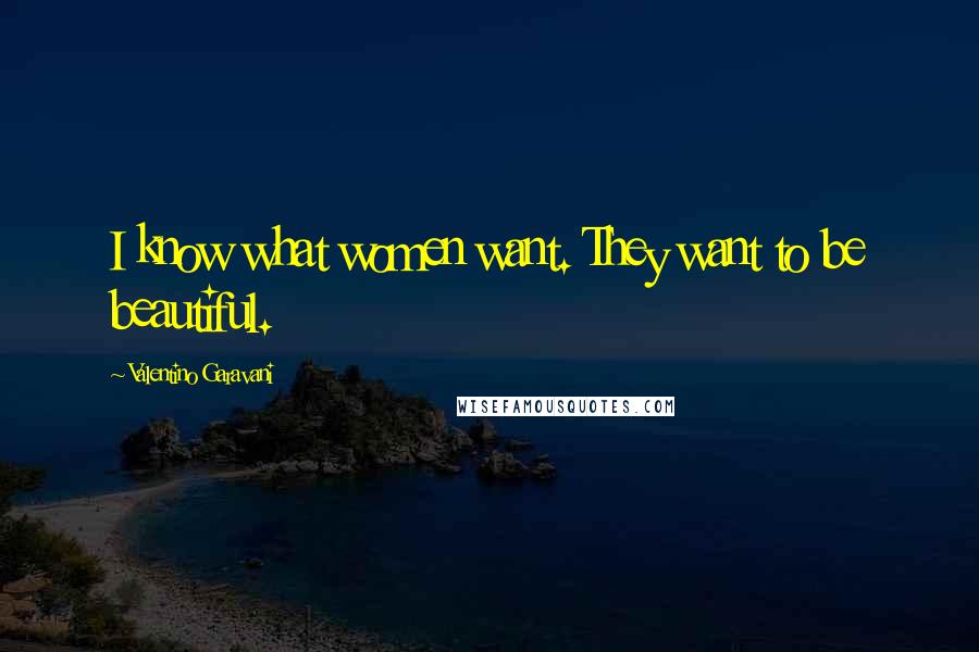 Valentino Garavani Quotes: I know what women want. They want to be beautiful.