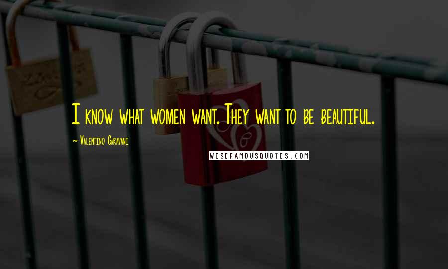 Valentino Garavani Quotes: I know what women want. They want to be beautiful.