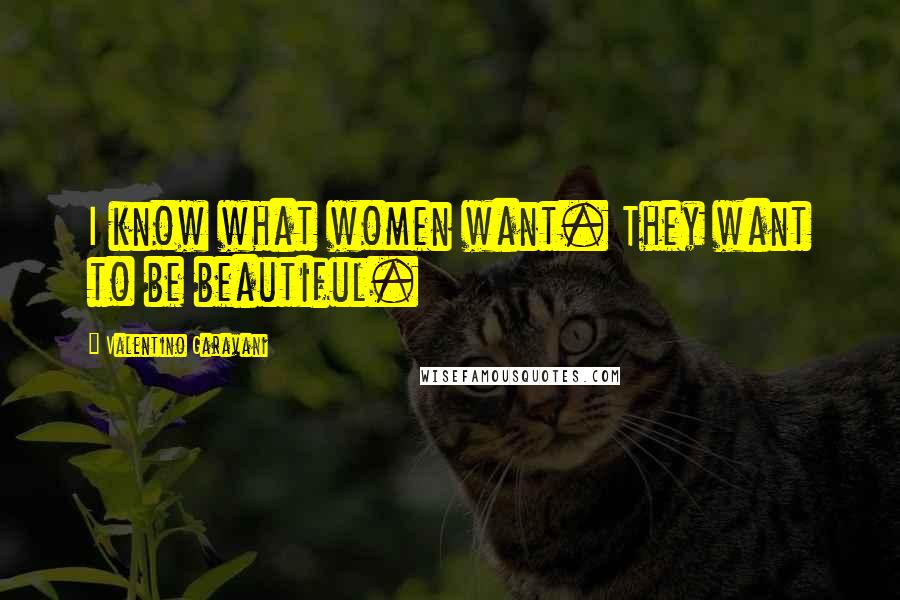 Valentino Garavani Quotes: I know what women want. They want to be beautiful.