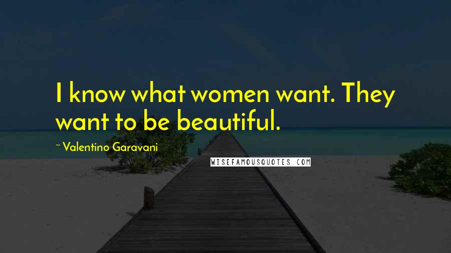 Valentino Garavani Quotes: I know what women want. They want to be beautiful.