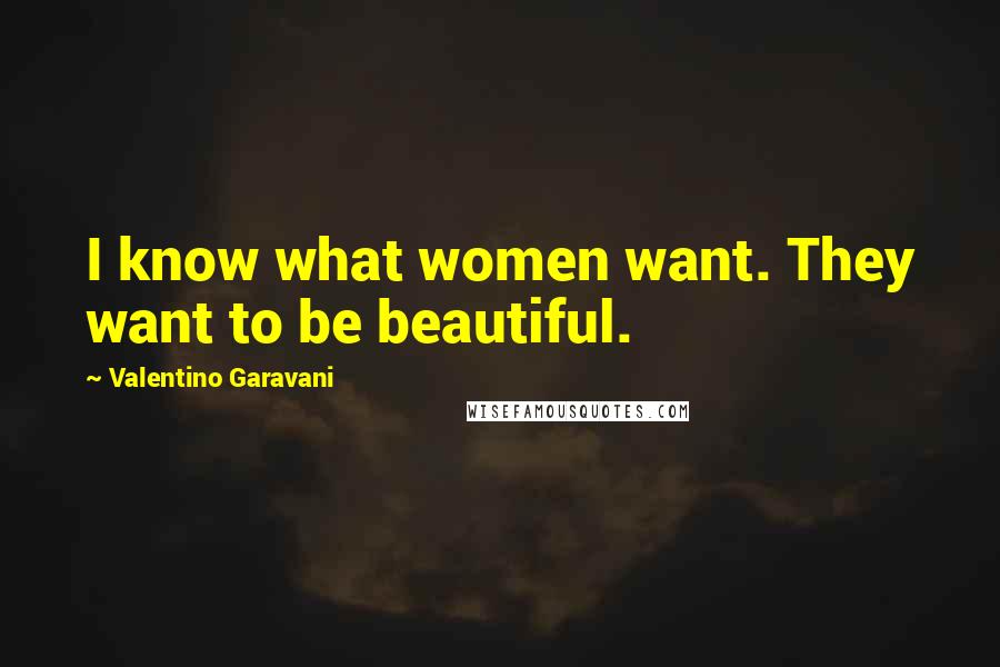 Valentino Garavani Quotes: I know what women want. They want to be beautiful.