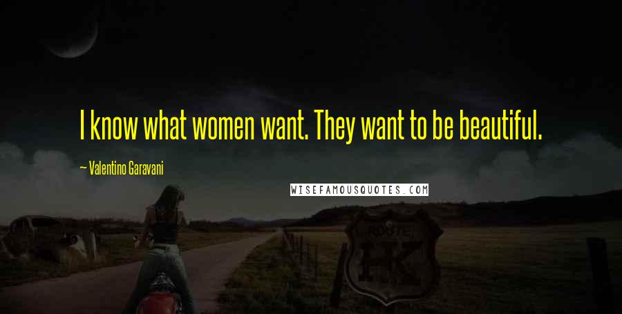 Valentino Garavani Quotes: I know what women want. They want to be beautiful.