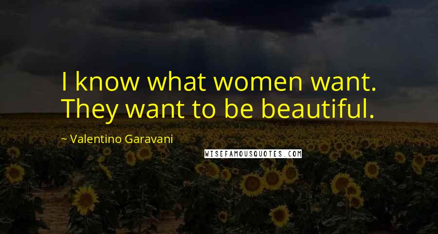 Valentino Garavani Quotes: I know what women want. They want to be beautiful.