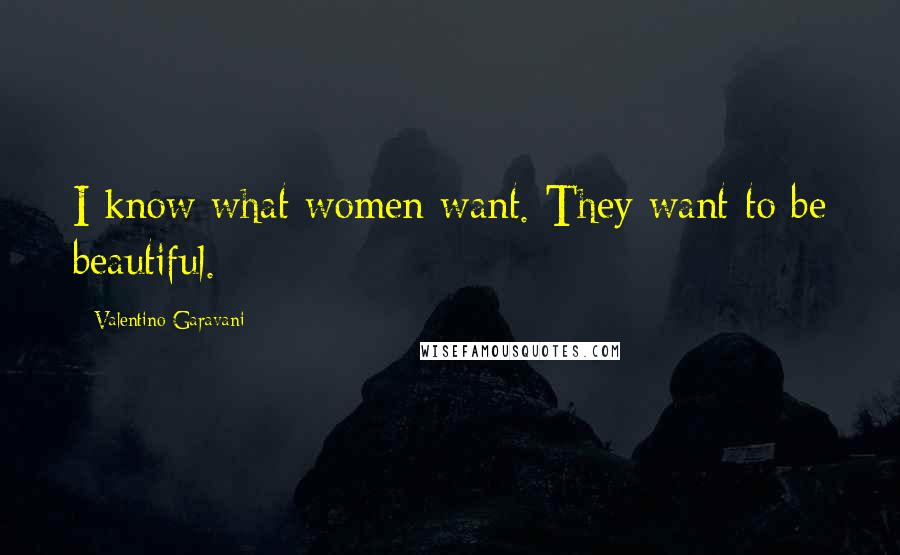 Valentino Garavani Quotes: I know what women want. They want to be beautiful.