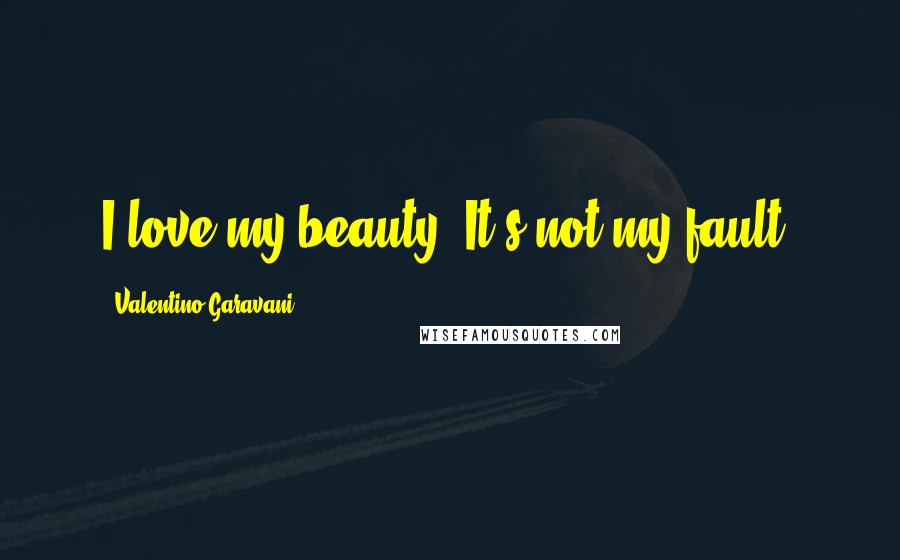 Valentino Garavani Quotes: I love my beauty. It's not my fault.