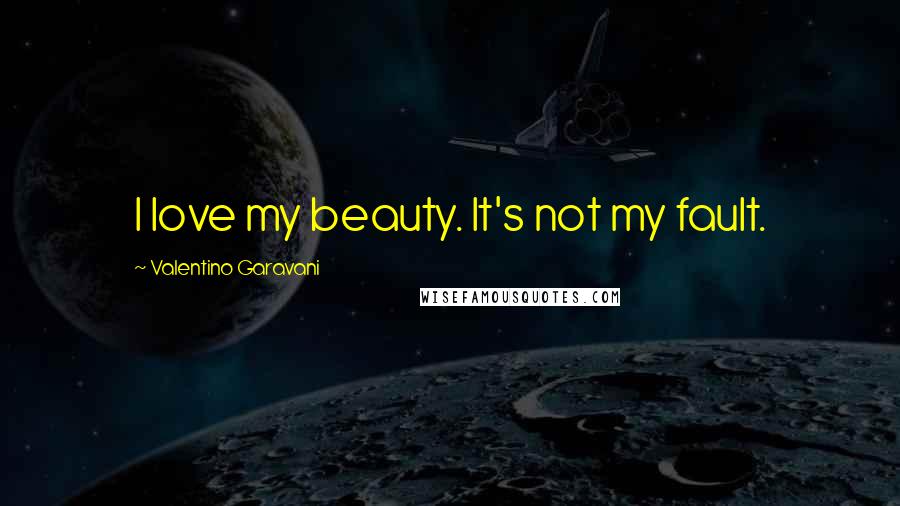 Valentino Garavani Quotes: I love my beauty. It's not my fault.