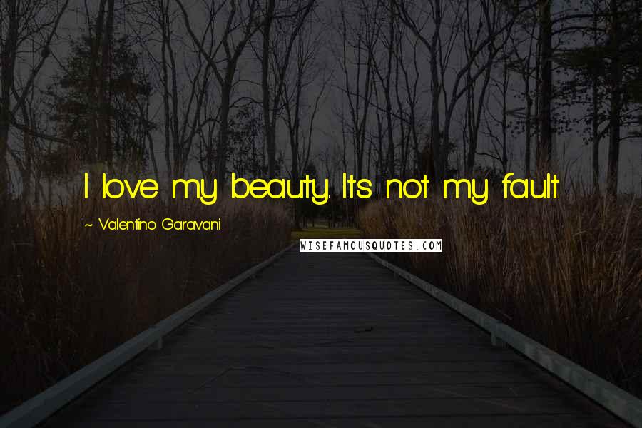 Valentino Garavani Quotes: I love my beauty. It's not my fault.