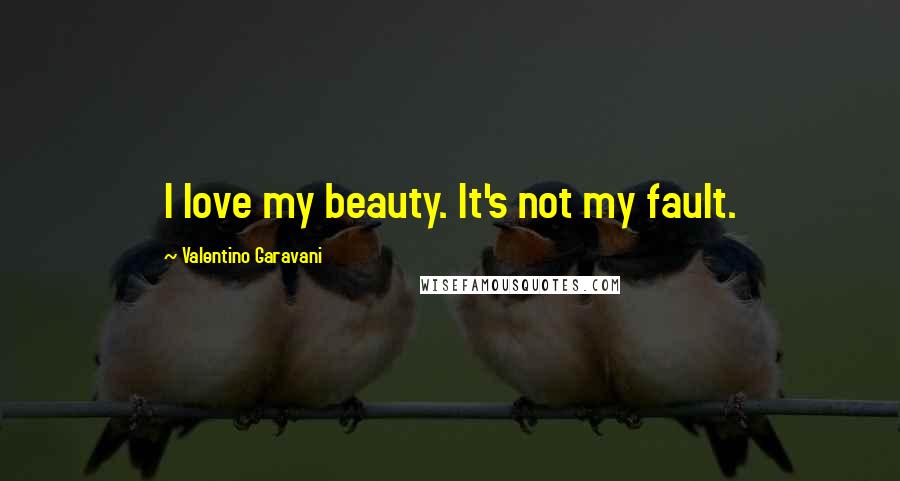 Valentino Garavani Quotes: I love my beauty. It's not my fault.